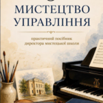 Мистецтво управління — Практичний посібник директора мистецької школи (зі змінами та доповненнями станом на 01 травня 2026 року) 